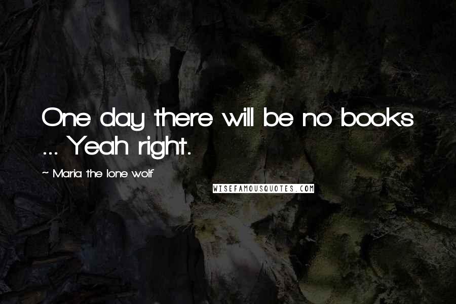 Maria The Lone Wolf Quotes: One day there will be no books ... Yeah right.