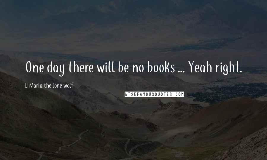 Maria The Lone Wolf Quotes: One day there will be no books ... Yeah right.