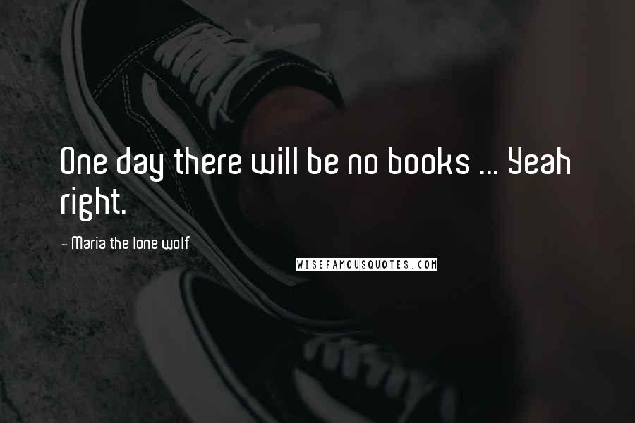Maria The Lone Wolf Quotes: One day there will be no books ... Yeah right.