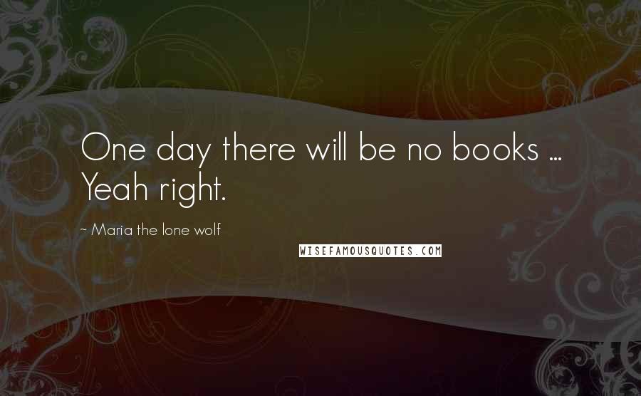 Maria The Lone Wolf Quotes: One day there will be no books ... Yeah right.