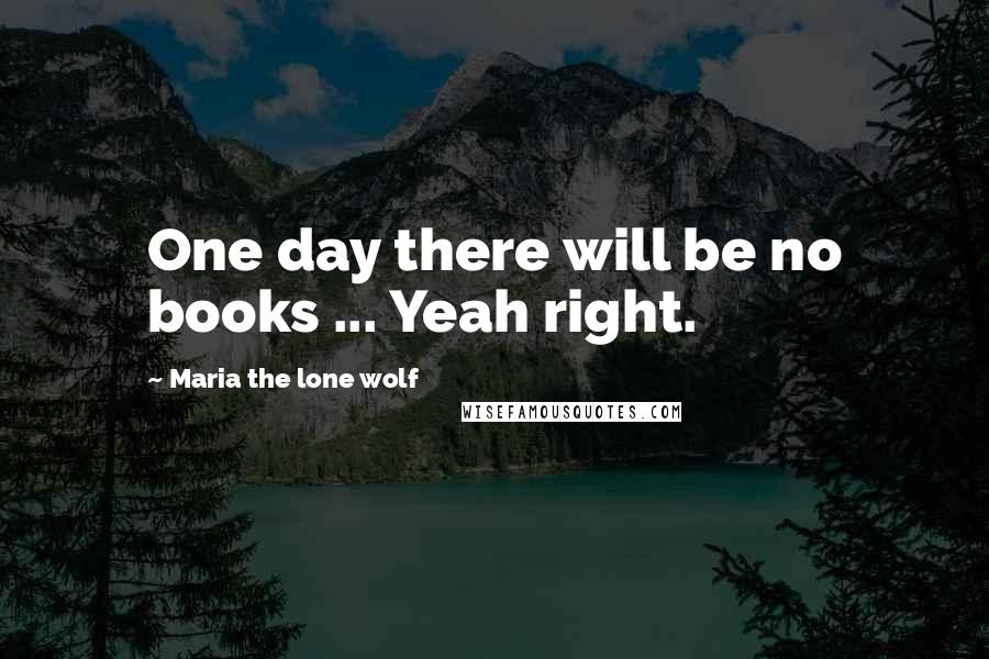 Maria The Lone Wolf Quotes: One day there will be no books ... Yeah right.