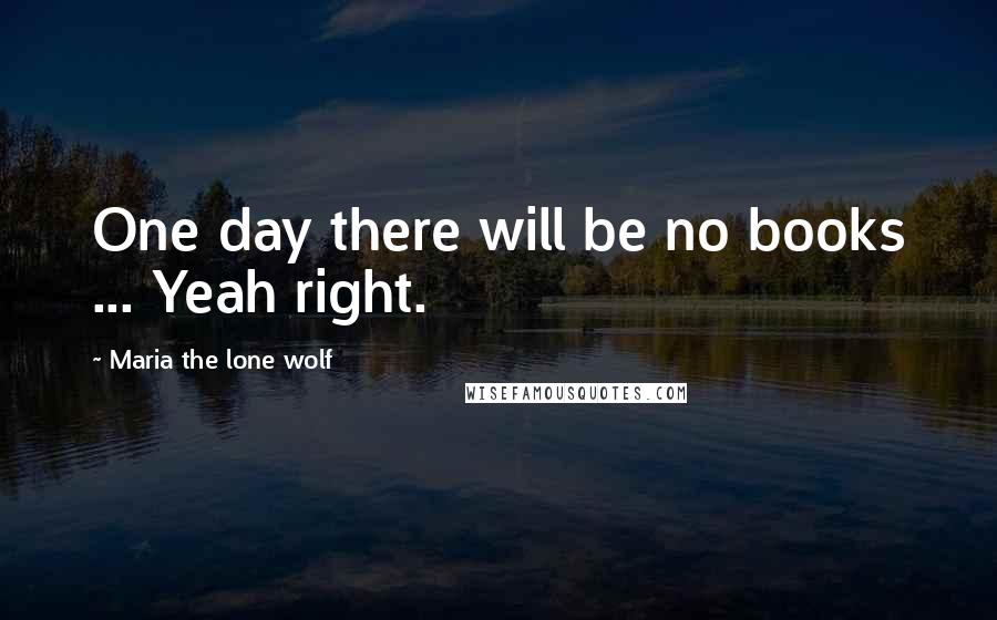 Maria The Lone Wolf Quotes: One day there will be no books ... Yeah right.