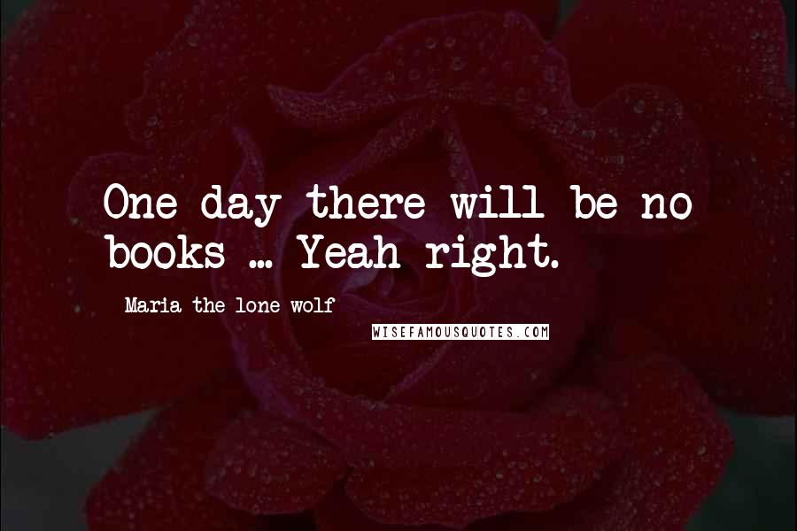 Maria The Lone Wolf Quotes: One day there will be no books ... Yeah right.