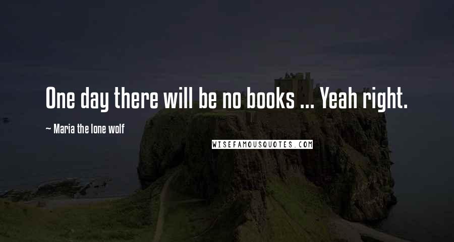 Maria The Lone Wolf Quotes: One day there will be no books ... Yeah right.