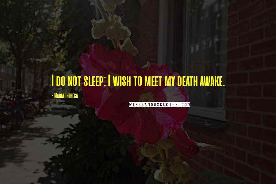 Maria Theresa Quotes: I do not sleep; I wish to meet my death awake.