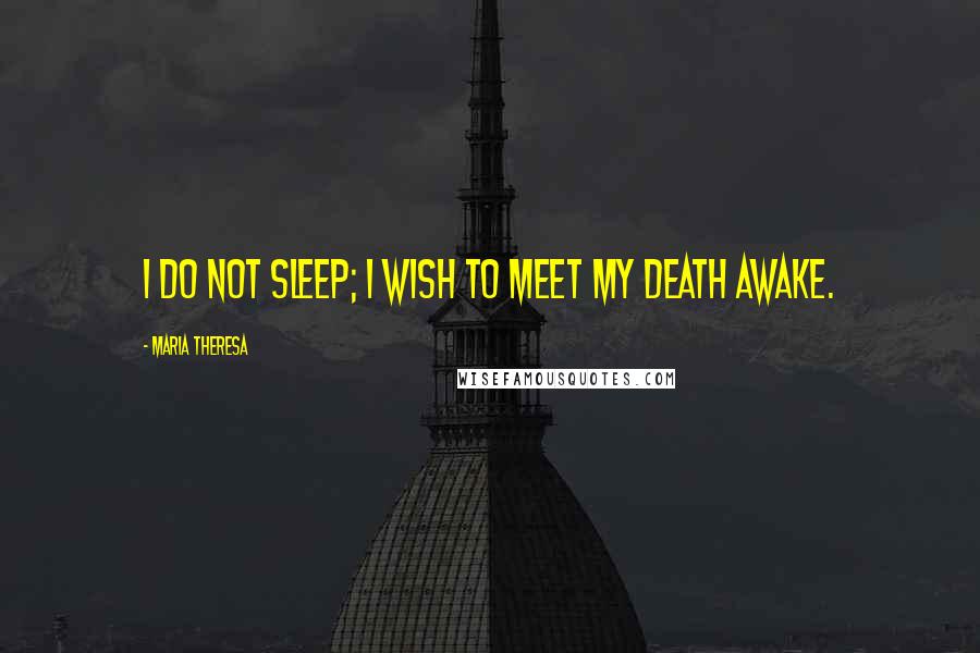 Maria Theresa Quotes: I do not sleep; I wish to meet my death awake.