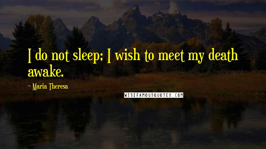 Maria Theresa Quotes: I do not sleep; I wish to meet my death awake.