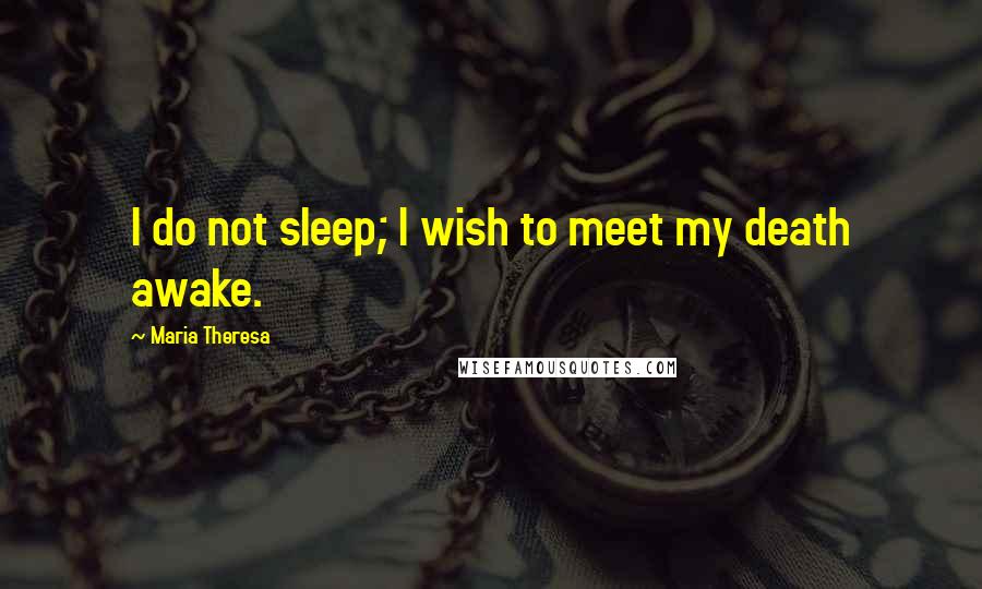 Maria Theresa Quotes: I do not sleep; I wish to meet my death awake.