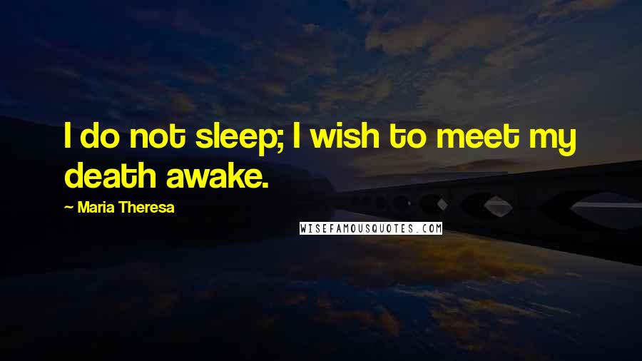 Maria Theresa Quotes: I do not sleep; I wish to meet my death awake.