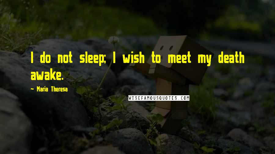 Maria Theresa Quotes: I do not sleep; I wish to meet my death awake.