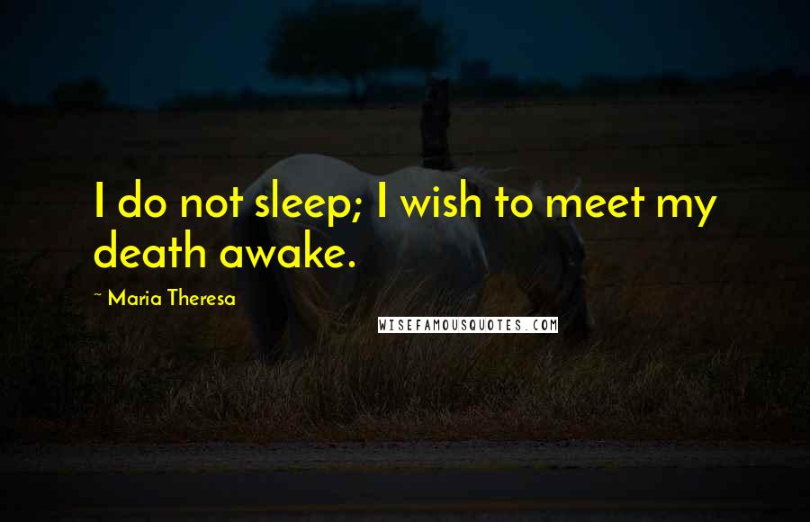 Maria Theresa Quotes: I do not sleep; I wish to meet my death awake.