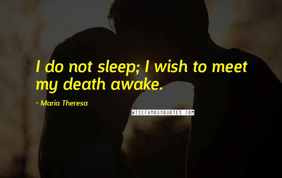 Maria Theresa Quotes: I do not sleep; I wish to meet my death awake.