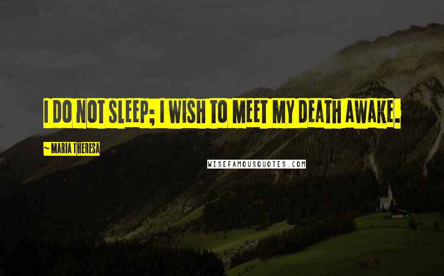 Maria Theresa Quotes: I do not sleep; I wish to meet my death awake.