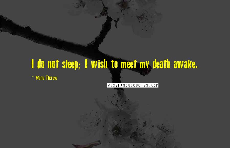 Maria Theresa Quotes: I do not sleep; I wish to meet my death awake.