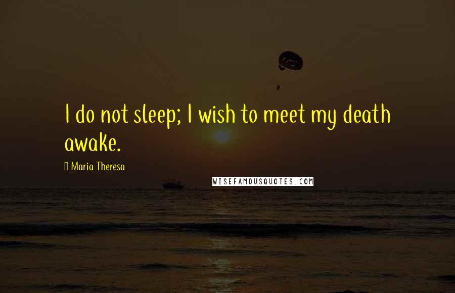 Maria Theresa Quotes: I do not sleep; I wish to meet my death awake.