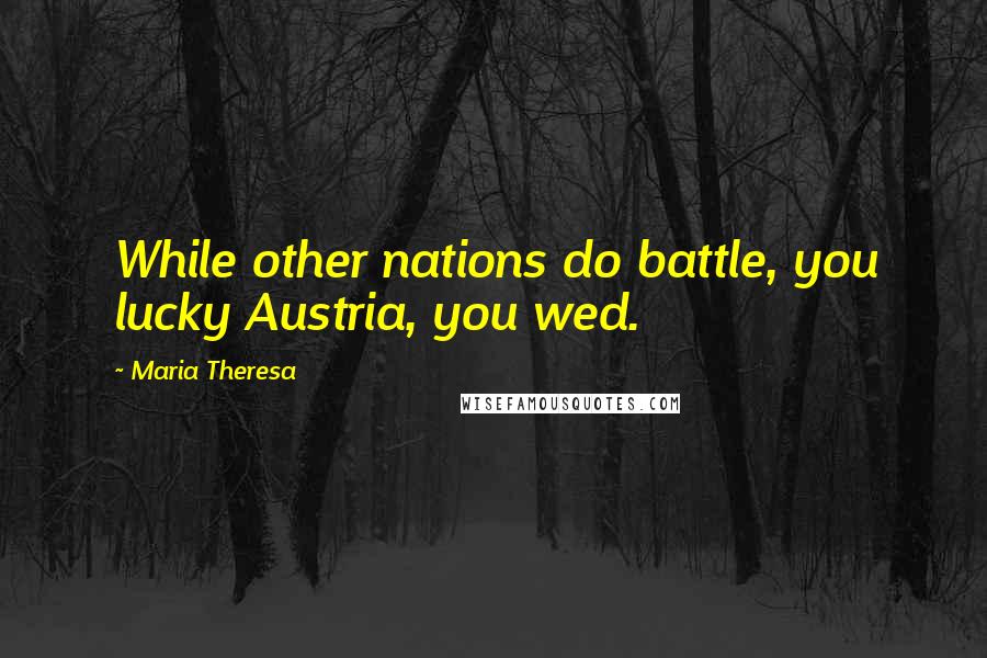 Maria Theresa Quotes: While other nations do battle, you lucky Austria, you wed.