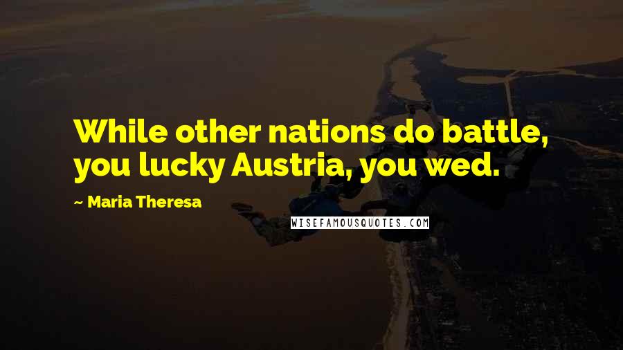 Maria Theresa Quotes: While other nations do battle, you lucky Austria, you wed.