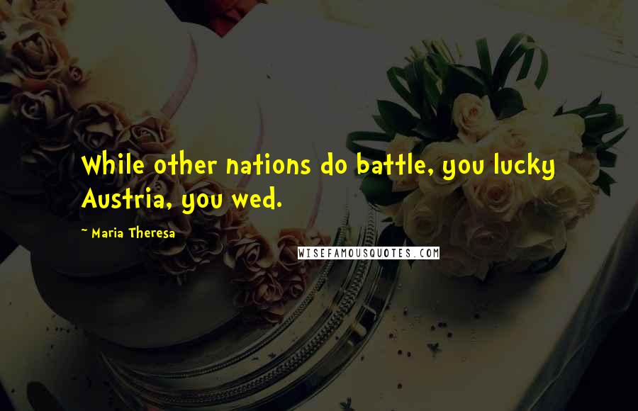 Maria Theresa Quotes: While other nations do battle, you lucky Austria, you wed.