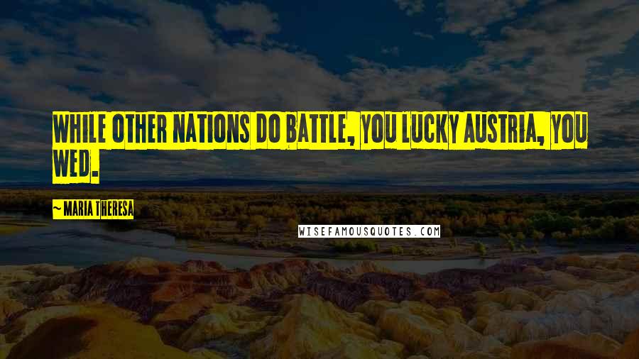 Maria Theresa Quotes: While other nations do battle, you lucky Austria, you wed.