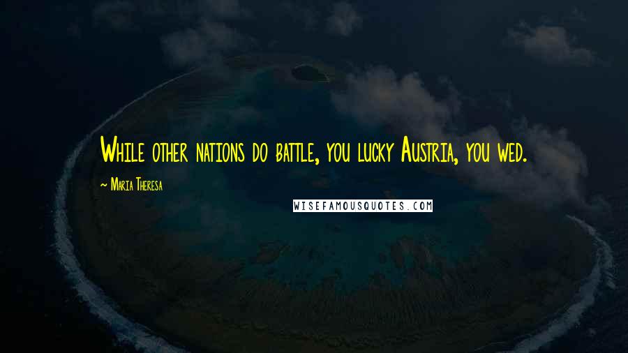 Maria Theresa Quotes: While other nations do battle, you lucky Austria, you wed.