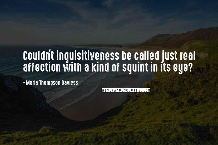 Maria Thompson Daviess Quotes: Couldn't inquisitiveness be called just real affection with a kind of squint in its eye?