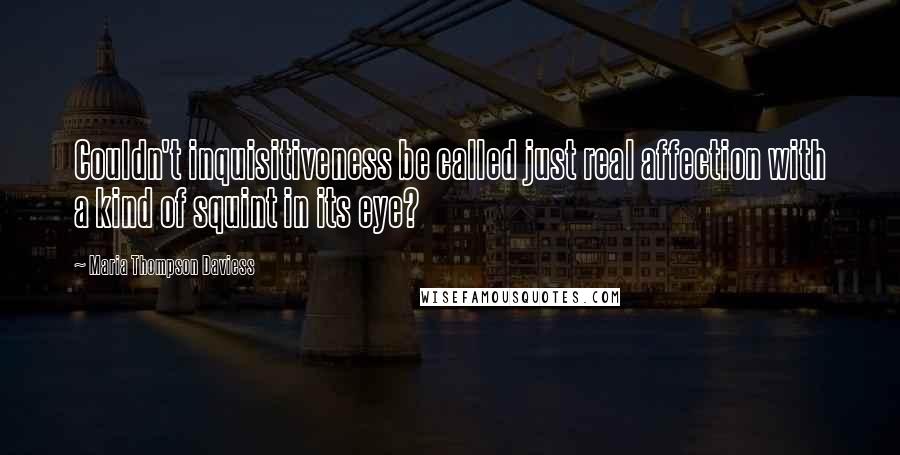 Maria Thompson Daviess Quotes: Couldn't inquisitiveness be called just real affection with a kind of squint in its eye?