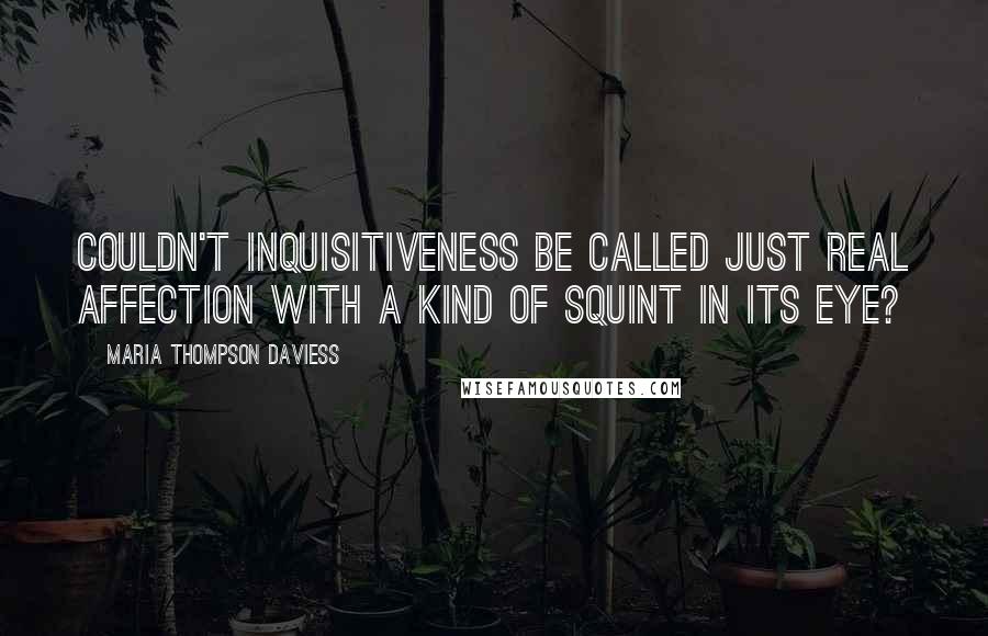 Maria Thompson Daviess Quotes: Couldn't inquisitiveness be called just real affection with a kind of squint in its eye?