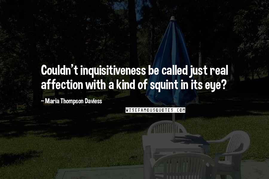 Maria Thompson Daviess Quotes: Couldn't inquisitiveness be called just real affection with a kind of squint in its eye?