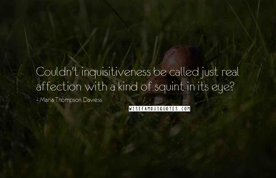 Maria Thompson Daviess Quotes: Couldn't inquisitiveness be called just real affection with a kind of squint in its eye?