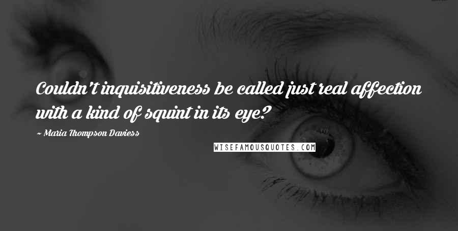 Maria Thompson Daviess Quotes: Couldn't inquisitiveness be called just real affection with a kind of squint in its eye?