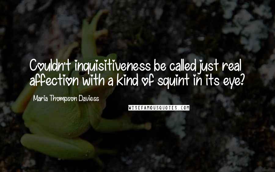 Maria Thompson Daviess Quotes: Couldn't inquisitiveness be called just real affection with a kind of squint in its eye?