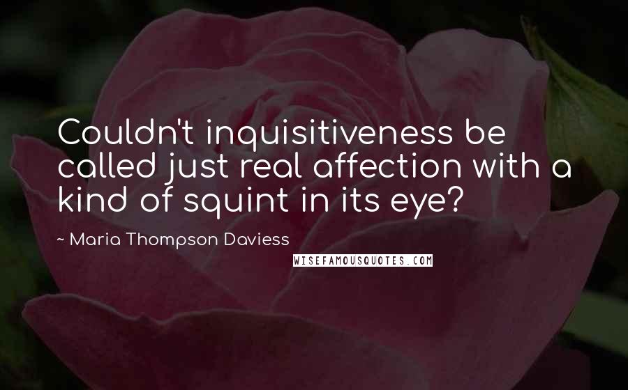 Maria Thompson Daviess Quotes: Couldn't inquisitiveness be called just real affection with a kind of squint in its eye?