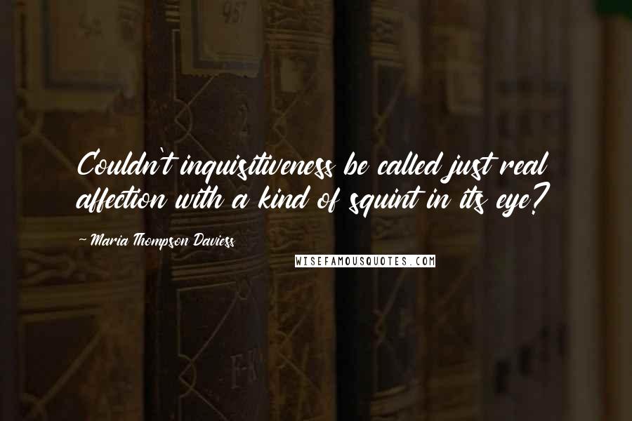 Maria Thompson Daviess Quotes: Couldn't inquisitiveness be called just real affection with a kind of squint in its eye?