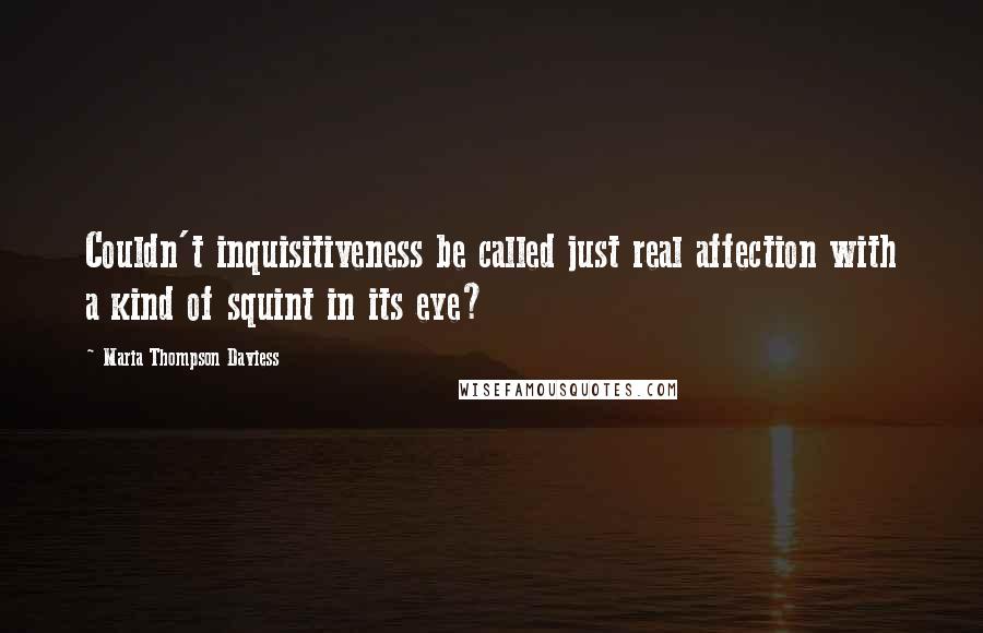 Maria Thompson Daviess Quotes: Couldn't inquisitiveness be called just real affection with a kind of squint in its eye?