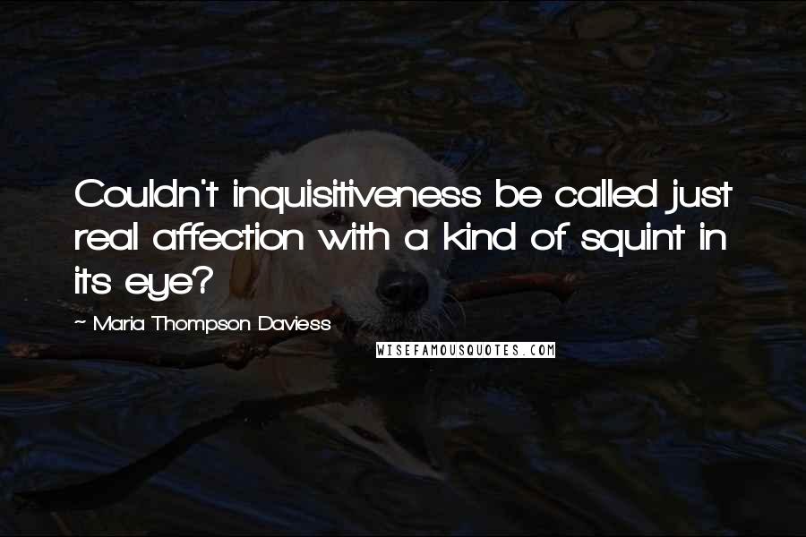 Maria Thompson Daviess Quotes: Couldn't inquisitiveness be called just real affection with a kind of squint in its eye?