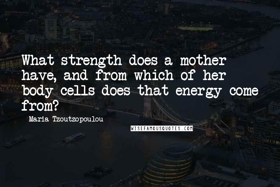 Maria Tzoutzopoulou Quotes: What strength does a mother have, and from which of her body cells does that energy come from?