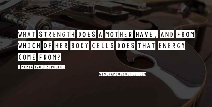 Maria Tzoutzopoulou Quotes: What strength does a mother have, and from which of her body cells does that energy come from?