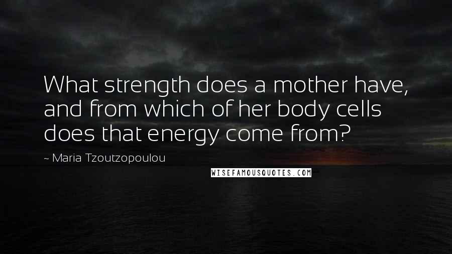 Maria Tzoutzopoulou Quotes: What strength does a mother have, and from which of her body cells does that energy come from?