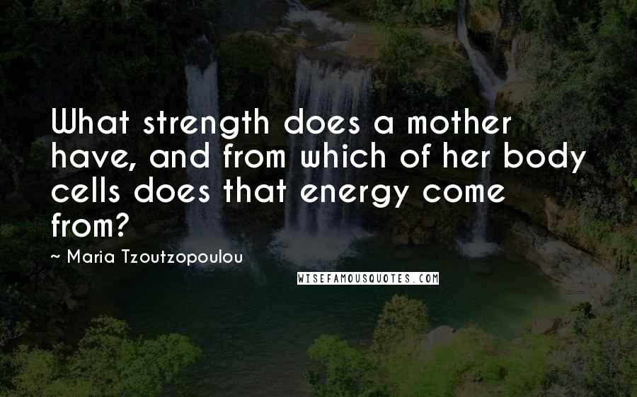 Maria Tzoutzopoulou Quotes: What strength does a mother have, and from which of her body cells does that energy come from?