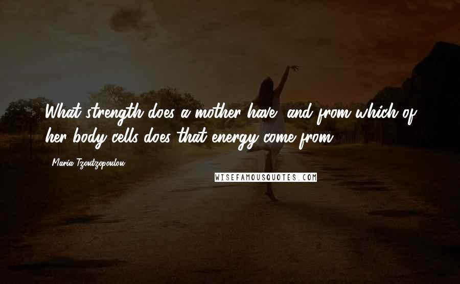 Maria Tzoutzopoulou Quotes: What strength does a mother have, and from which of her body cells does that energy come from?