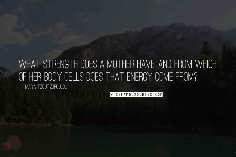 Maria Tzoutzopoulou Quotes: What strength does a mother have, and from which of her body cells does that energy come from?
