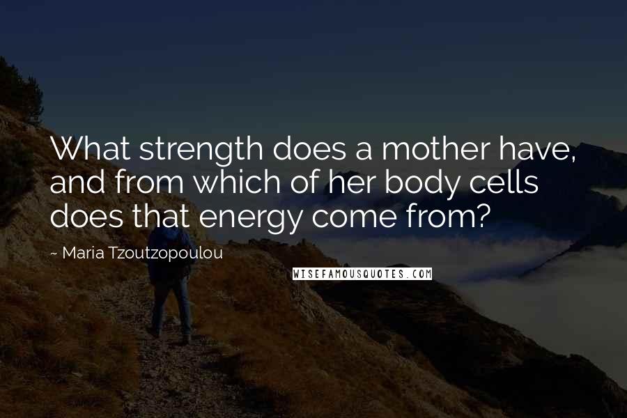 Maria Tzoutzopoulou Quotes: What strength does a mother have, and from which of her body cells does that energy come from?
