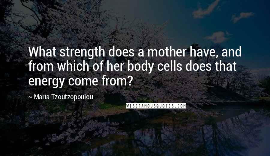 Maria Tzoutzopoulou Quotes: What strength does a mother have, and from which of her body cells does that energy come from?