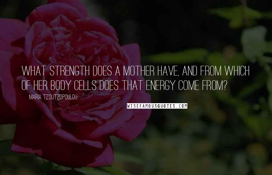 Maria Tzoutzopoulou Quotes: What strength does a mother have, and from which of her body cells does that energy come from?