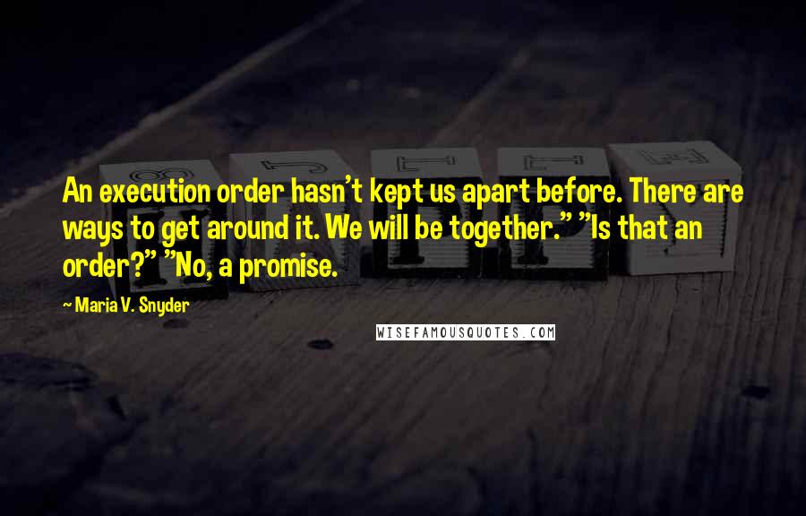 Maria V. Snyder Quotes: An execution order hasn't kept us apart before. There are ways to get around it. We will be together." "Is that an order?" "No, a promise.