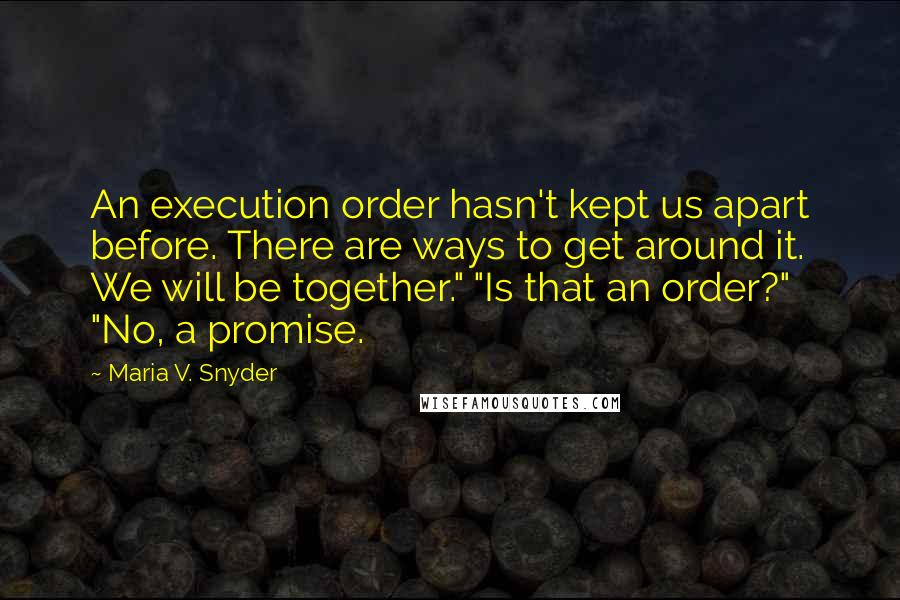 Maria V. Snyder Quotes: An execution order hasn't kept us apart before. There are ways to get around it. We will be together." "Is that an order?" "No, a promise.