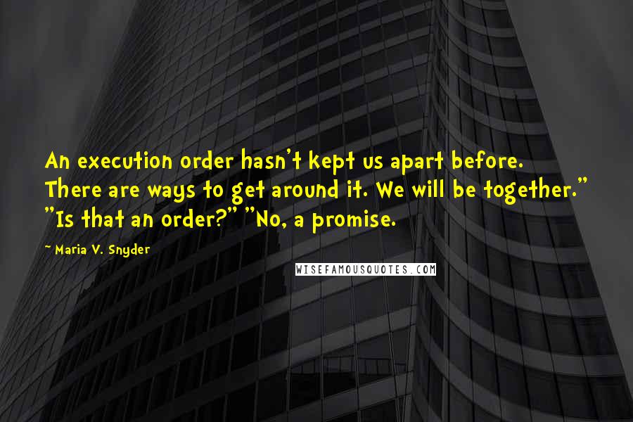 Maria V. Snyder Quotes: An execution order hasn't kept us apart before. There are ways to get around it. We will be together." "Is that an order?" "No, a promise.