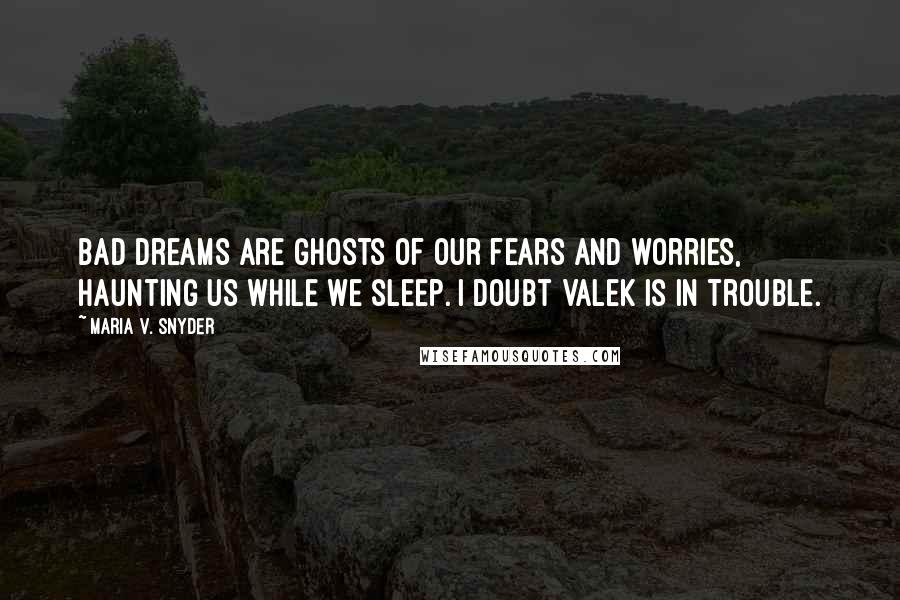 Maria V. Snyder Quotes: Bad dreams are ghosts of our fears and worries, haunting us while we sleep. I doubt Valek is in trouble.