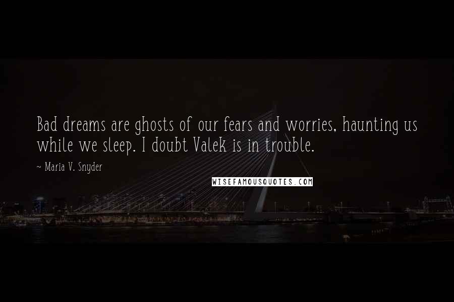 Maria V. Snyder Quotes: Bad dreams are ghosts of our fears and worries, haunting us while we sleep. I doubt Valek is in trouble.