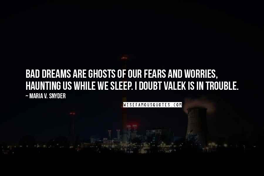 Maria V. Snyder Quotes: Bad dreams are ghosts of our fears and worries, haunting us while we sleep. I doubt Valek is in trouble.